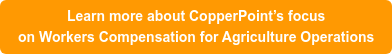 Learn more about CopperPoint’s focus on Workers Compensation for Agriculture Operations